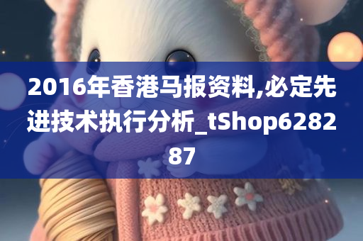 2016年香港马报资料,必定先进技术执行分析_tShop628287