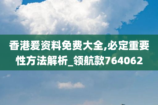 香港爰资料免费大全,必定重要性方法解析_领航款764062