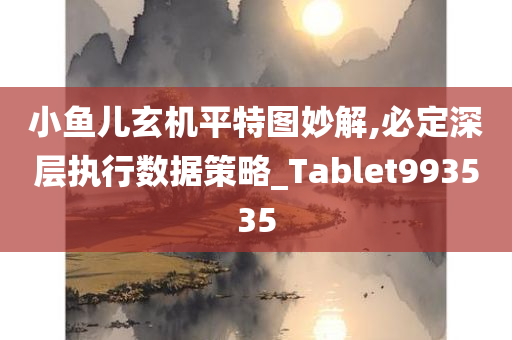 小鱼儿玄机平特图妙解,必定深层执行数据策略_Tablet993535