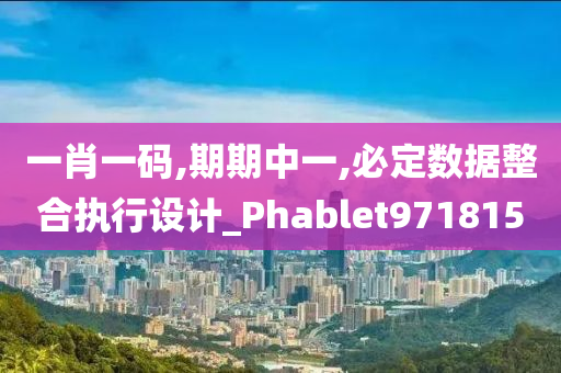 一肖一码,期期中一,必定数据整合执行设计_Phablet971815