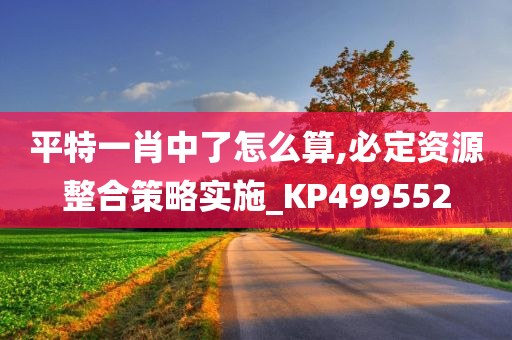 平特一肖中了怎么算,必定资源整合策略实施_KP499552