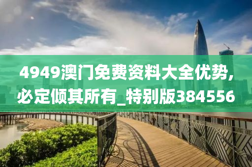 4949澳门免费资料大全优势,必定倾其所有_特别版384556