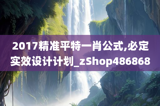 2017精准平特一肖公式,必定实效设计计划_zShop486868