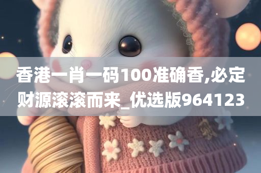 香港一肖一码100准确香,必定财源滚滚而来_优选版964123