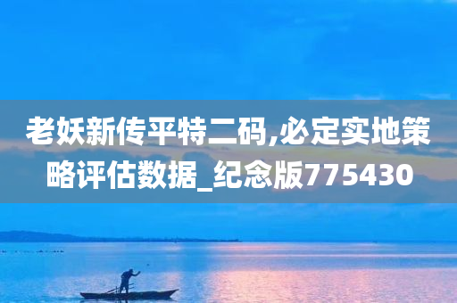 老妖新传平特二码,必定实地策略评估数据_纪念版775430