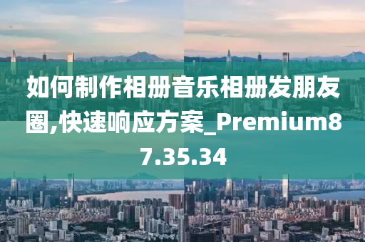 如何制作相册音乐相册发朋友圈,快速响应方案_Premium87.35.34