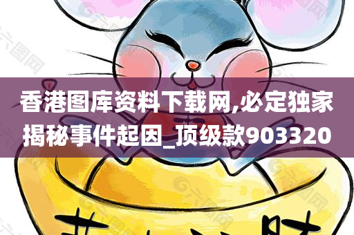 香港图库资料下载网,必定独家揭秘事件起因_顶级款903320