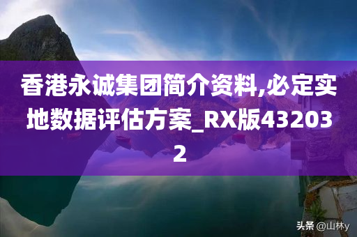 香港永诚集团简介资料,必定实地数据评估方案_RX版432032