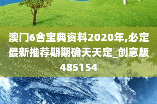 澳门6合宝典资料2020年,必定最新推荐期期确天天定_创意版485154