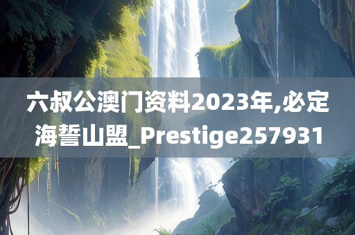 六叔公澳门资料2023年,必定海誓山盟_Prestige257931