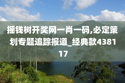 摇钱树开奖网一肖一码,必定策划专题追踪报道_经典款438117