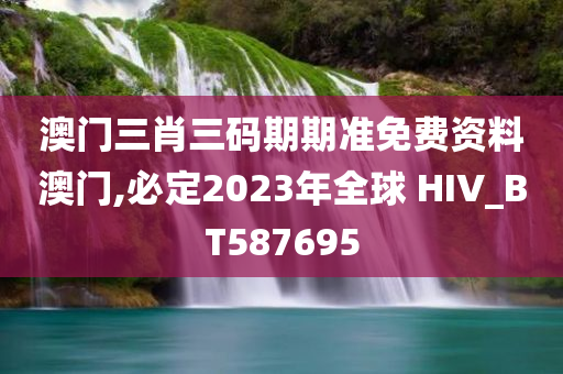 澳门三肖三码期期准免费资料澳门,必定2023年全球 HIV_BT587695