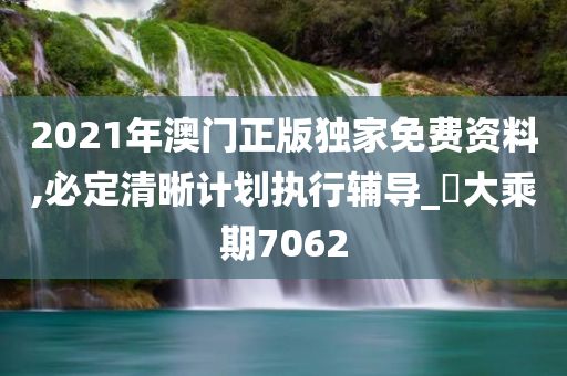 2021年澳门正版独家免费资料,必定清晰计划执行辅导_‌大乘期7062