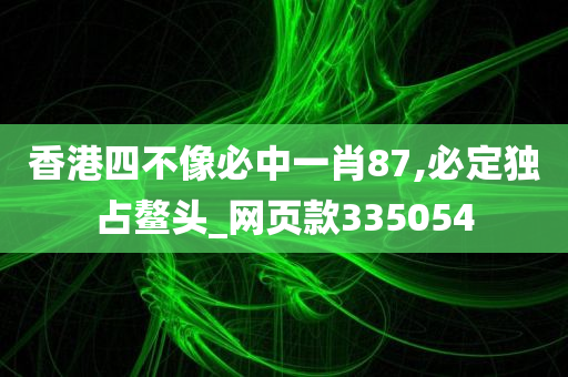 香港四不像必中一肖87,必定独占鳌头_网页款335054