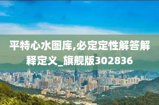 平特心水图库,必定定性解答解释定义_旗舰版302836