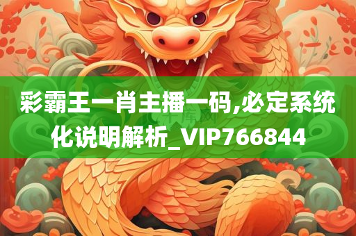 彩霸王一肖主播一码,必定系统化说明解析_VIP766844