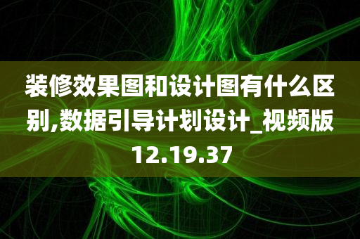 装修效果图和设计图有什么区别,数据引导计划设计_视频版12.19.37