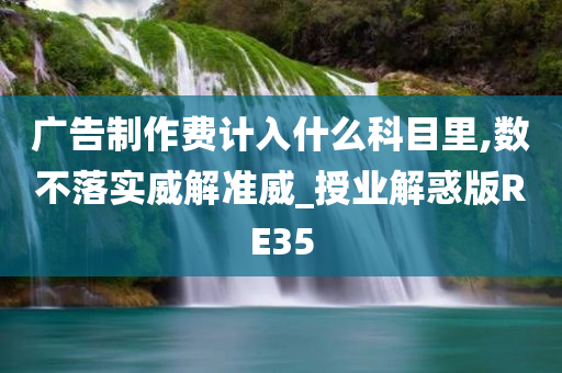 广告制作费计入什么科目里,数不落实威解准威_授业解惑版RE35