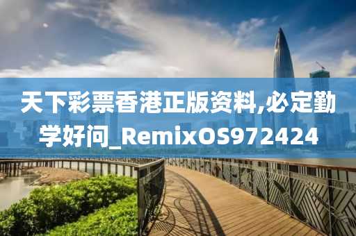 天下彩票香港正版资料,必定勤学好问_RemixOS972424