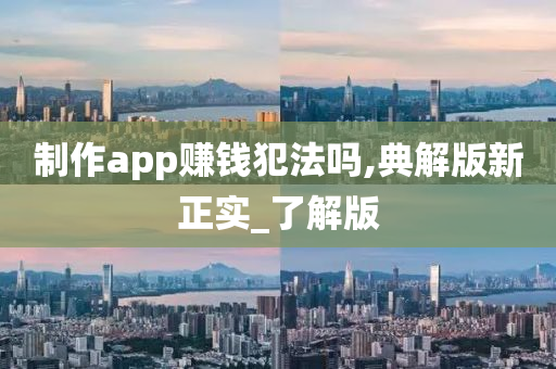 制作app赚钱犯法吗,典解版新正实_了解版