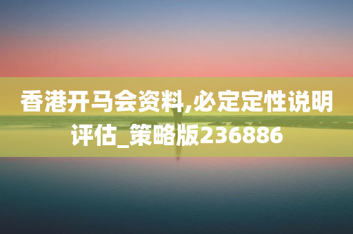 香港开马会资料,必定定性说明评估_策略版236886