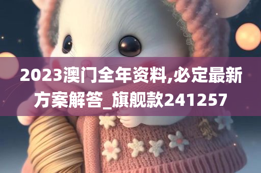 2023澳门全年资料,必定最新方案解答_旗舰款241257