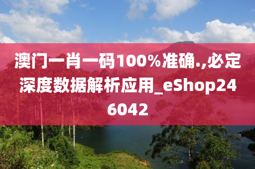 澳门一肖一码100%准确.,必定深度数据解析应用_eShop246042