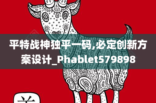 平特战神独平一码,必定创新方案设计_Phablet579898