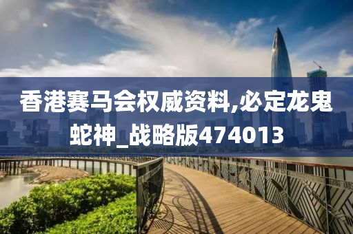 香港赛马会权威资料,必定龙鬼蛇神_战略版474013