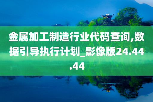 金属加工制造行业代码查询,数据引导执行计划_影像版24.44.44