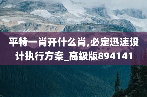 平特一肖开什么肖,必定迅速设计执行方案_高级版894141