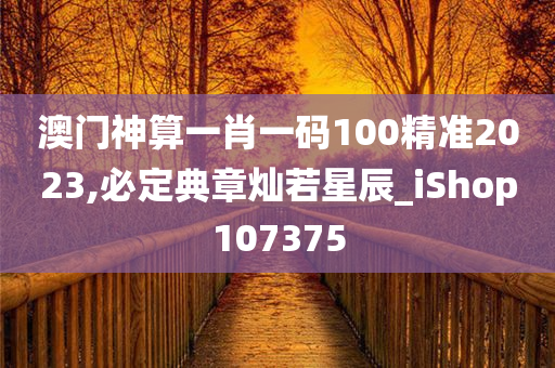 澳门神算一肖一码100精准2023,必定典章灿若星辰_iShop107375