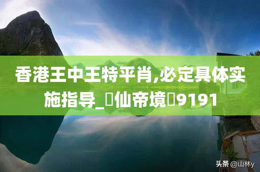 香港王中王特平肖,必定具体实施指导_‌仙帝境‌9191