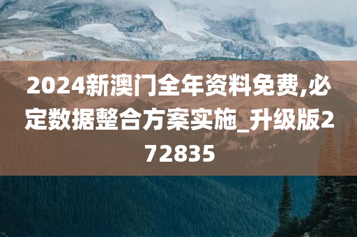 2024新澳门全年资料免费,必定数据整合方案实施_升级版272835