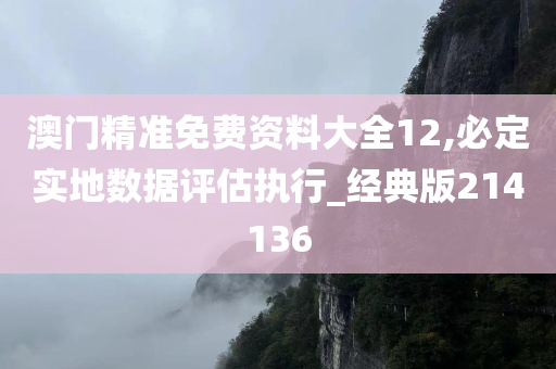 澳门精准免费资料大全12,必定实地数据评估执行_经典版214136