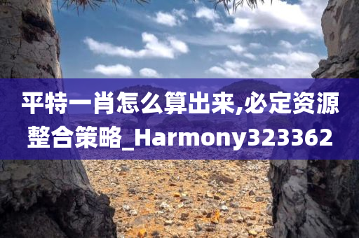 平特一肖怎么算出来,必定资源整合策略_Harmony323362