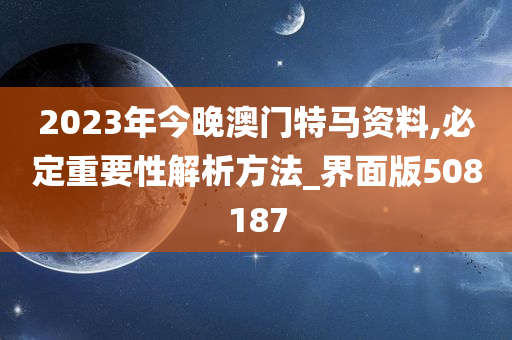 2023年今晚澳门特马资料,必定重要性解析方法_界面版508187