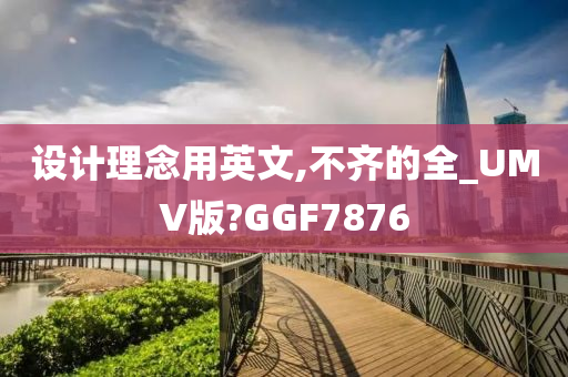 设计理念用英文,不齐的全_UMV版?GGF7876