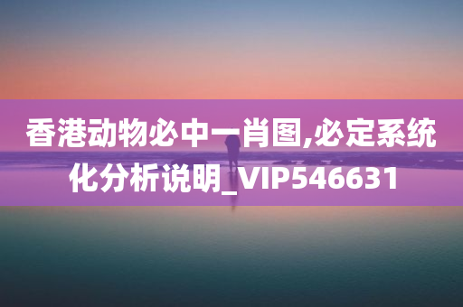 香港动物必中一肖图,必定系统化分析说明_VIP546631