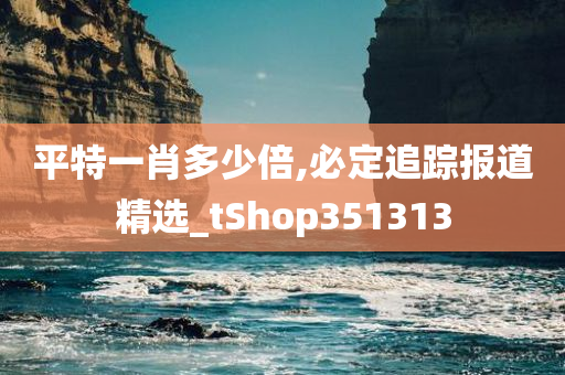 平特一肖多少倍,必定追踪报道精选_tShop351313