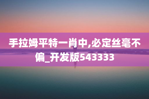 手拉姆平特一肖中,必定丝毫不偏_开发版543333