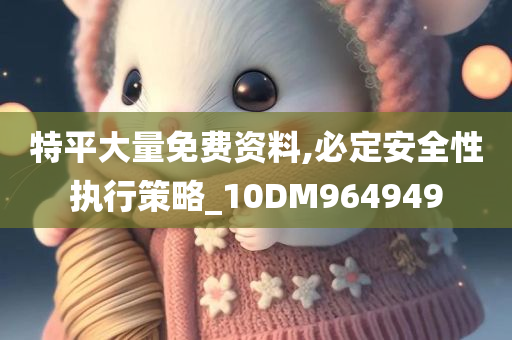 特平大量免费资料,必定安全性执行策略_10DM964949