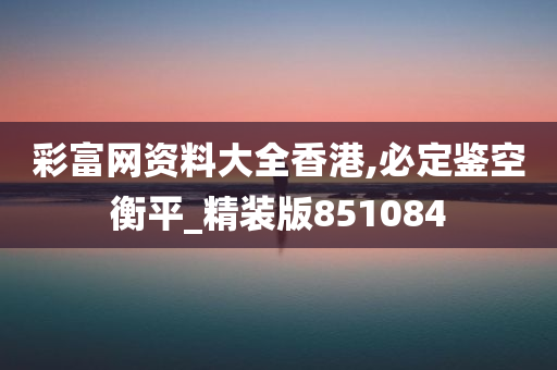 彩富网资料大全香港,必定鉴空衡平_精装版851084