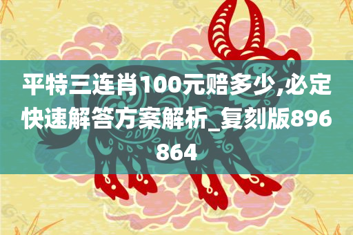 平特三连肖100元赔多少,必定快速解答方案解析_复刻版896864