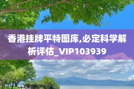 香港挂牌平特图库,必定科学解析评估_VIP103939