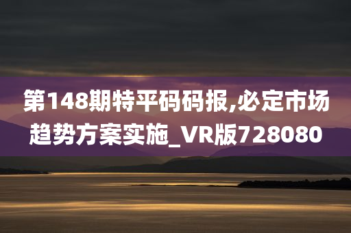 第148期特平码码报,必定市场趋势方案实施_VR版728080