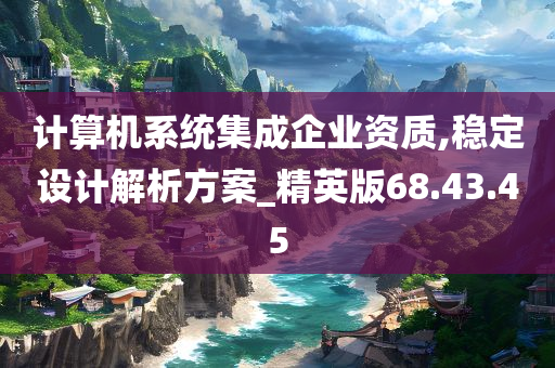 计算机系统集成企业资质,稳定设计解析方案_精英版68.43.45