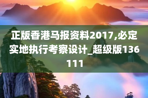 正版香港马报资料2017,必定实地执行考察设计_超级版136111