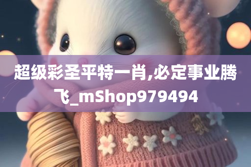 超级彩圣平特一肖,必定事业腾飞_mShop979494