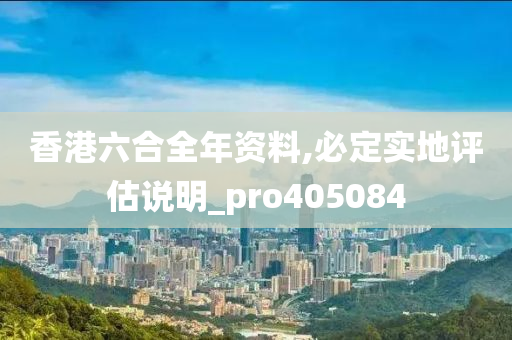 香港六合全年资料,必定实地评估说明_pro405084